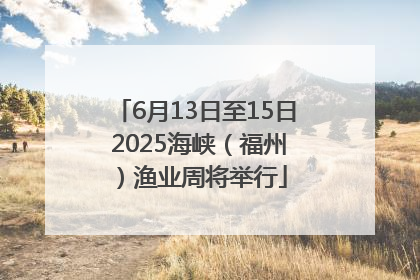 6月13日至15日 2025海峡（福州）渔业周将举行