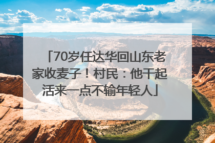 70岁任达华回山东老家收麦子！村民：他干起活来一点不输年轻人