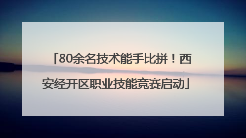 80余名技术能手比拼！西安经开区职业技能竞赛启动