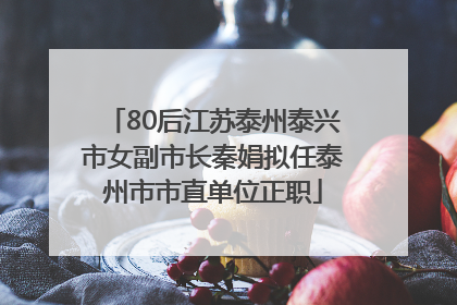 80后江苏泰州泰兴市女副市长秦娟拟任泰州市市直单位正职