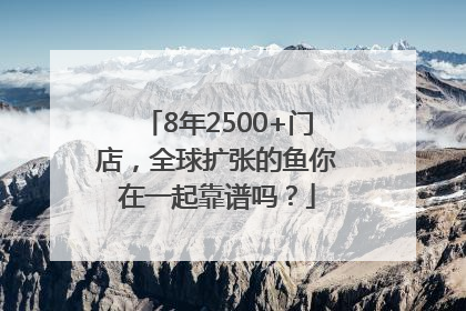 8年2500+门店，全球扩张的鱼你在一起靠谱吗？