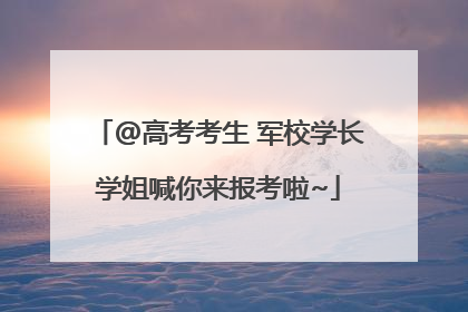 @高考考生 军校学长学姐喊你来报考啦~
