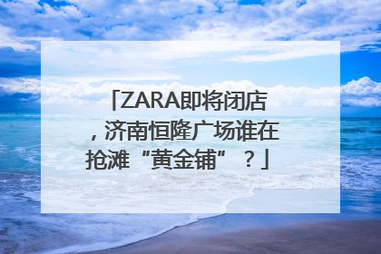 ZARA即将闭店，济南恒隆广场谁在抢滩“黄金铺”？